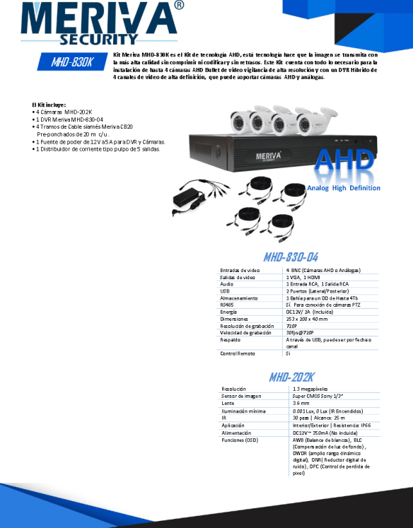 Kit Meriva MHD-830K es el Kit de tecnología AHD, está tecnología hace que la imagen se transmita con la más alta calidad sin comprimir ni codificar y sin retrasos. Este Kit cuenta con todo lo necesario para la instalación de hasta 4 cámaras AHD Bullet de video vigilancia de alta resolución y con un DVR Híbrido de 4 canales de video de alta definición, que puede soportar cámaras AHD y análogas.